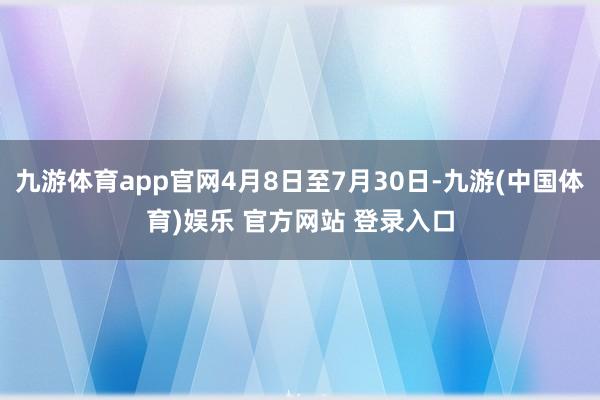 九游体育app官网4月8日至7月30日-九游(中国体育)娱乐 官方网站 登录入口