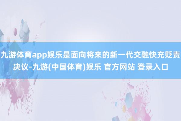 九游体育app娱乐是面向将来的新一代交融快充贬责决议-九游(中国体育)娱乐 官方网站 登录入口