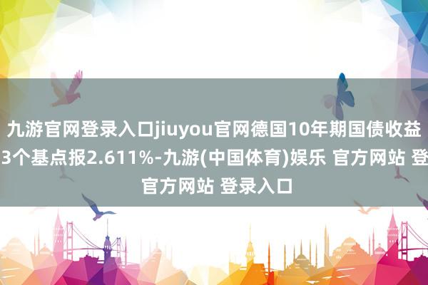 九游官网登录入口jiuyou官网德国10年期国债收益率跌8.3个基点报2.611%-九游(中国体育)娱乐 官方网站 登录入口
