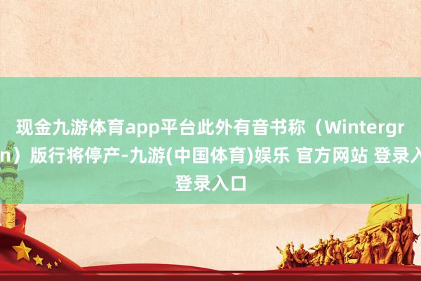 现金九游体育app平台此外有音书称（Wintergreen）版行将停产-九游(中国体育)娱乐 官方网站 登录入口