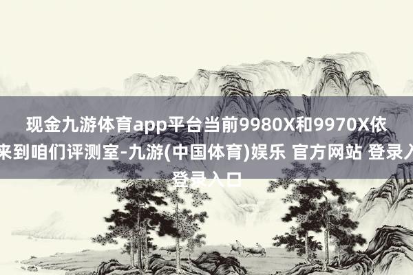 现金九游体育app平台当前9980X和9970X依然来到咱们评测室-九游(中国体育)娱乐 官方网站 登录入口