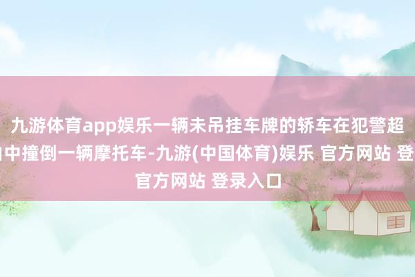 九游体育app娱乐一辆未吊挂车牌的轿车在犯警超车经由中撞倒一辆摩托车-九游(中国体育)娱乐 官方网站 登录入口