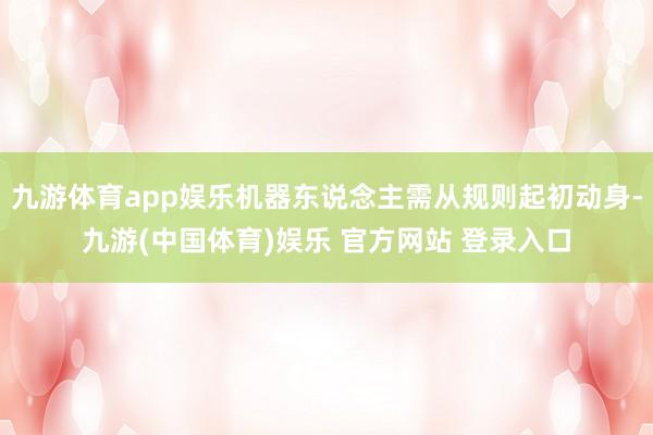 九游体育app娱乐机器东说念主需从规则起初动身-九游(中国体育)娱乐 官方网站 登录入口