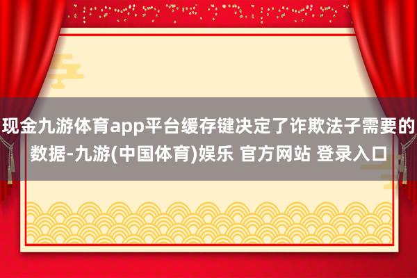 现金九游体育app平台缓存键决定了诈欺法子需要的数据-九游(中国体育)娱乐 官方网站 登录入口