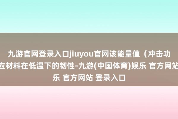 九游官网登录入口jiuyou官网该能量值（冲击功）平直响应材料在低温下的韧性-九游(中国体育)娱乐 官方网站 登录入口