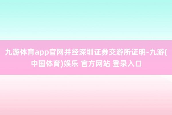 九游体育app官网并经深圳证券交游所证明-九游(中国体育)娱乐 官方网站 登录入口