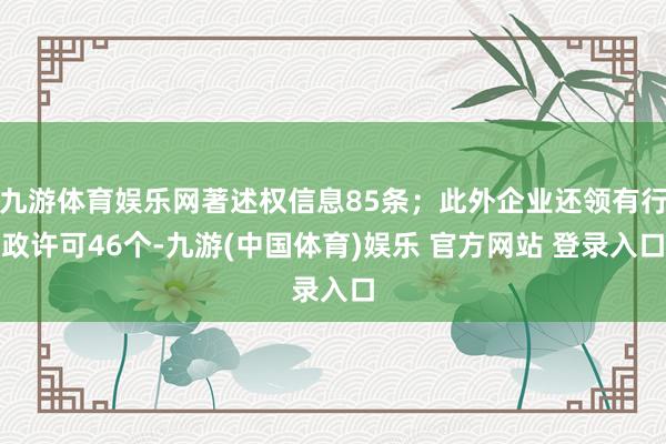 九游体育娱乐网著述权信息85条；此外企业还领有行政许可46个-九游(中国体育)娱乐 官方网站 登录入口
