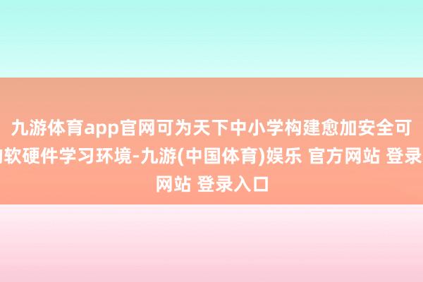 九游体育app官网可为天下中小学构建愈加安全可靠的软硬件学习环境-九游(中国体育)娱乐 官方网站 登录入口