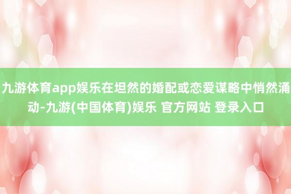 九游体育app娱乐在坦然的婚配或恋爱谋略中悄然涌动-九游(中国体育)娱乐 官方网站 登录入口
