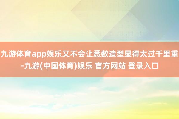 九游体育app娱乐又不会让悉数造型显得太过千里重-九游(中国体育)娱乐 官方网站 登录入口