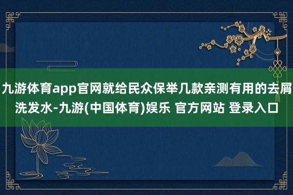 九游体育app官网就给民众保举几款亲测有用的去屑洗发水-九游(中国体育)娱乐 官方网站 登录入口