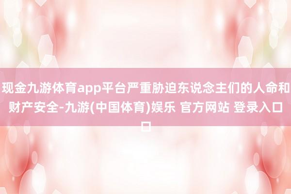 现金九游体育app平台严重胁迫东说念主们的人命和财产安全-九游(中国体育)娱乐 官方网站 登录入口