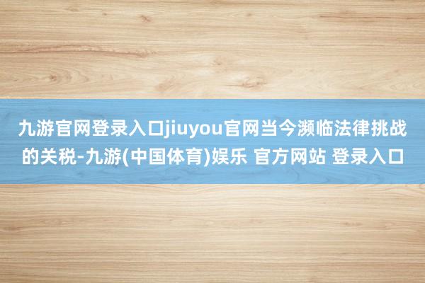 九游官网登录入口jiuyou官网　　当今濒临法律挑战的关税-九游(中国体育)娱乐 官方网站 登录入口