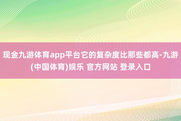 现金九游体育app平台它的复杂度比那些都高-九游(中国体育)娱乐 官方网站 登录入口