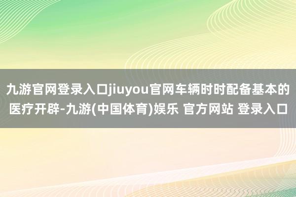 九游官网登录入口jiuyou官网车辆时时配备基本的医疗开辟-九游(中国体育)娱乐 官方网站 登录入口