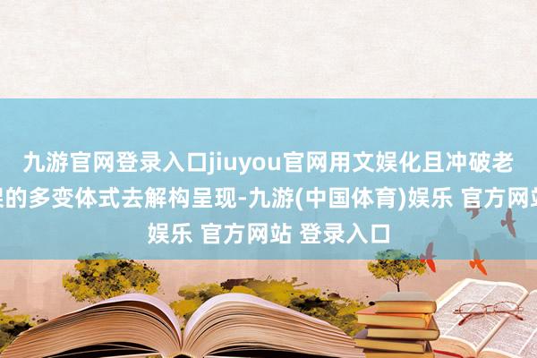 九游官网登录入口jiuyou官网用文娱化且冲破老例综艺框架的多变体式去解构呈现-九游(中国体育)娱乐 官方网站 登录入口