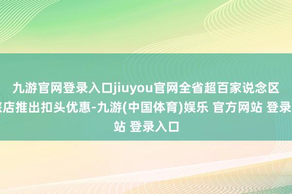 九游官网登录入口jiuyou官网全省超百家说念区、旅店推出扣头优惠-九游(中国体育)娱乐 官方网站 登录入口