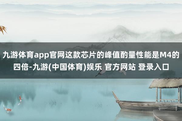 九游体育app官网这款芯片的峰值酌量性能是M4的四倍-九游(中国体育)娱乐 官方网站 登录入口