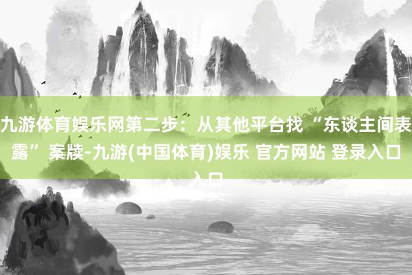 九游体育娱乐网第二步：从其他平台找 “东谈主间表露” 案牍-九游(中国体育)娱乐 官方网站 登录入口