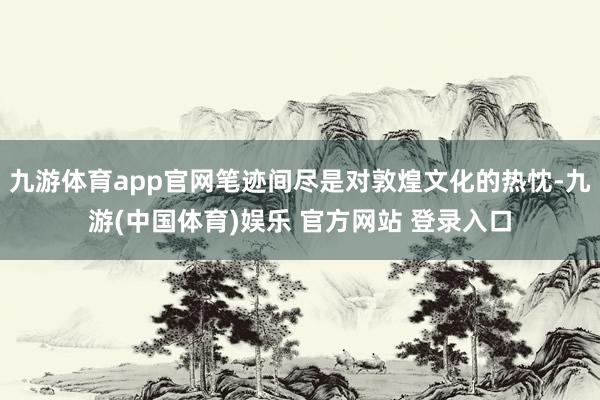 九游体育app官网笔迹间尽是对敦煌文化的热忱-九游(中国体育)娱乐 官方网站 登录入口