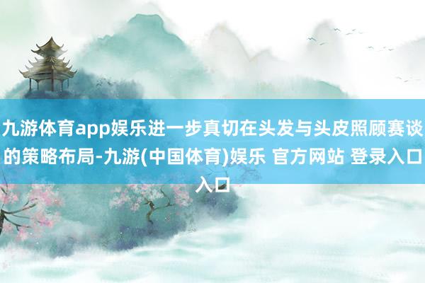 九游体育app娱乐进一步真切在头发与头皮照顾赛谈的策略布局-九游(中国体育)娱乐 官方网站 登录入口