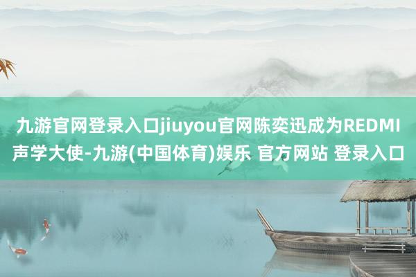 九游官网登录入口jiuyou官网陈奕迅成为REDMI声学大使-九游(中国体育)娱乐 官方网站 登录入口