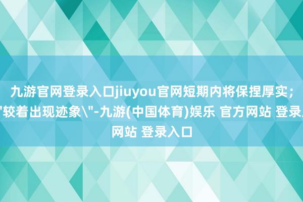 九游官网登录入口jiuyou官网短期内将保捏厚实；已