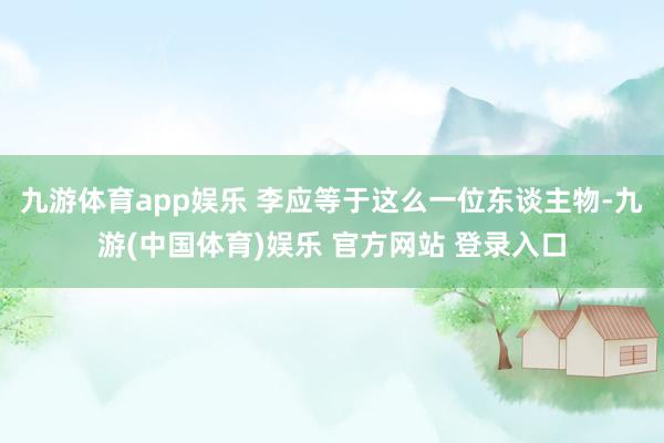 九游体育app娱乐 李应等于这么一位东谈主物-九游(中国体育)娱乐 官方网站 登录入口