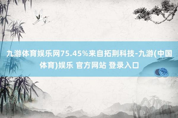 九游体育娱乐网75.45%来自拓荆科技-九游(中国体育)娱乐 官方网站 登录入口