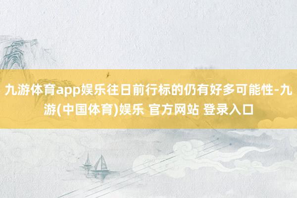 九游体育app娱乐往日前行标的仍有好多可能性-九游(中国体育)娱乐 官方网站 登录入口