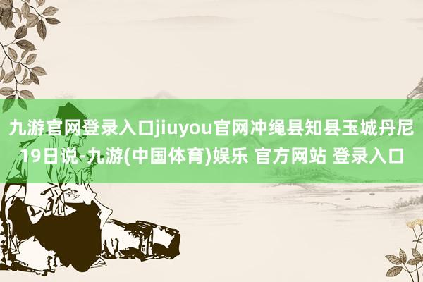 九游官网登录入口jiuyou官网冲绳县知县玉城丹尼19日说-九游(中国体育)娱乐 官方网站 登录入口