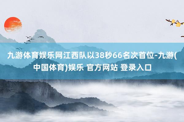 九游体育娱乐网江西队以38秒66名次首位-九游(中国体育)娱乐 官方网站 登录入口