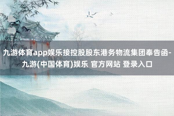 九游体育app娱乐接控股股东港务物流集团奉告函-九游(中国体育)娱乐 官方网站 登录入口
