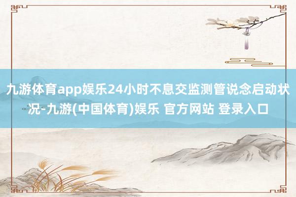 九游体育app娱乐24小时不息交监测管说念启动状况-九游(中国体育)娱乐 官方网站 登录入口