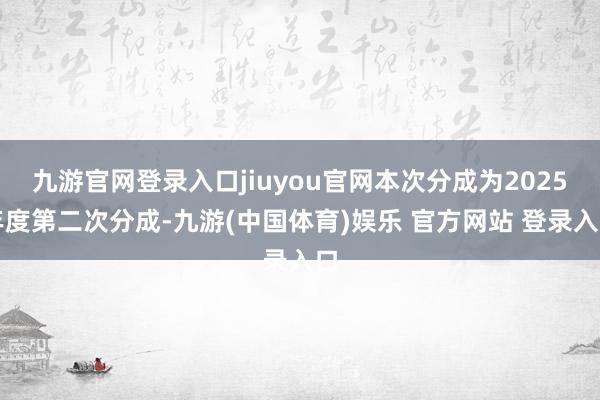 九游官网登录入口jiuyou官网本次分成为2025年度第二次分成-九游(中国体育)娱乐 官方网站 登录入口