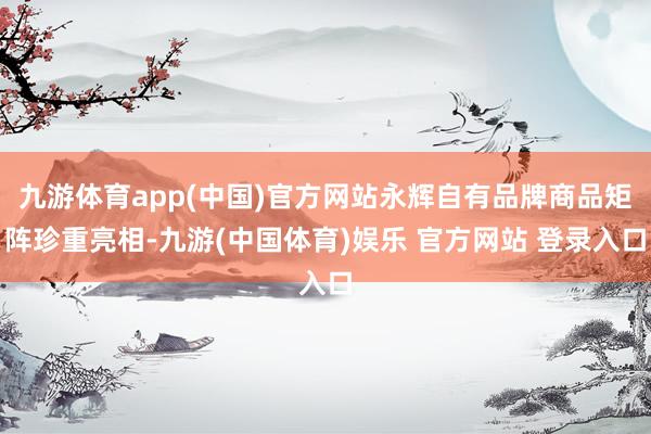 九游体育app(中国)官方网站永辉自有品牌商品矩阵珍重亮相-九游(中国体育)娱乐 官方网站 登录入口