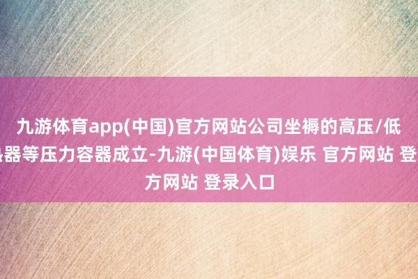 九游体育app(中国)官方网站公司坐褥的高压/低压加热器等压力容器成立-九游(中国体育)娱乐 官方网站 登录入口