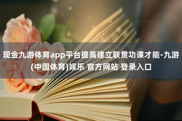 现金九游体育app平台提高建立联贯功课才能-九游(中国体育)娱乐 官方网站 登录入口
