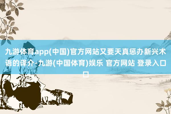 九游体育app(中国)官方网站又要天真惩办新兴术语的译介-九游(中国体育)娱乐 官方网站 登录入口
