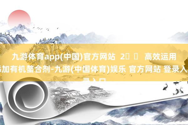 九游体育app(中国)官方网站  2️⃣ 高效运用添加有机螯合剂-九游(中国体育)娱乐 官方网站 登录入口