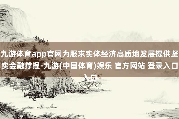 九游体育app官网为服求实体经济高质地发展提供坚实金融撑捏-九游(中国体育)娱乐 官方网站 登录入口