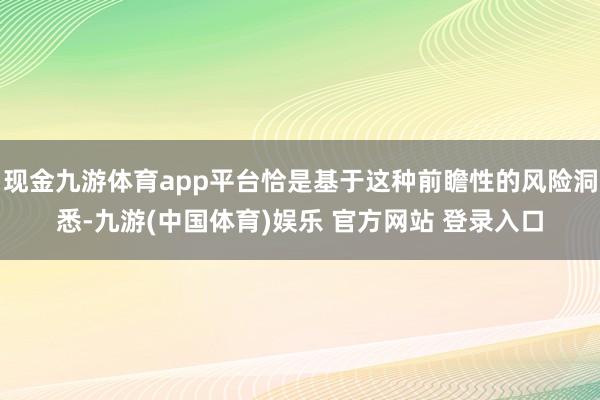 现金九游体育app平台恰是基于这种前瞻性的风险洞悉-九游(中国体育)娱乐 官方网站 登录入口